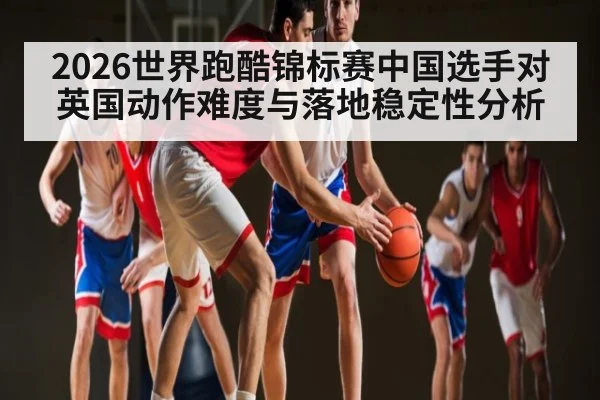 2026世界跑酷锦标赛中国选手对英国动作难度与落地稳定性分析